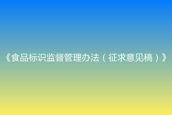 國家市場監(jiān)督管理總局關(guān)于公開征求《食品標(biāo)識監(jiān)督管理辦法（征求意見稿）》意見的通知